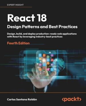 React 18 Design Patterns and Best Practices: Design, build, and deploy production-ready web applications with React by leveraging industry-best practices, 4th Edition