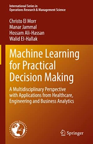 Machine Learning for Practical Decision Making: A Multidisciplinary Perspective with Applications from Healthcare, Engineering and Business Analytics ... Research & Management Science, 334)
