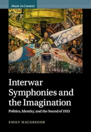 Interwar Symphonies and the Imagination: Politics, Identity, and the Sound of 1933 (Music in Context)