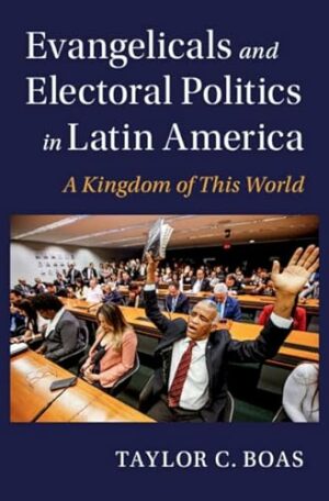 Evangelicals and Electoral Politics in Latin America: A Kingdom of This World (Cambridge Studies in Social Theory, Religion and Politics)