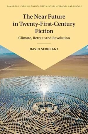 The Near Future in Twenty-First-Century Fiction: Climate, Retreat and Revolution (Cambridge Studies in Twenty-First-Century Literature and Culture)