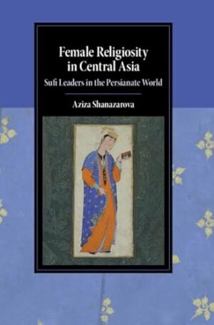 Female Religiosity in Central Asia: Sufi Leaders in the Persianate World (Cambridge Studies in Islamic Civilization)