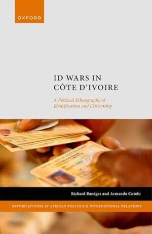 ID Wars in Côte d'Ivoire: A Political Ethnography of Identification and Citizenship (Oxford Studies in African Politics and International Relations)