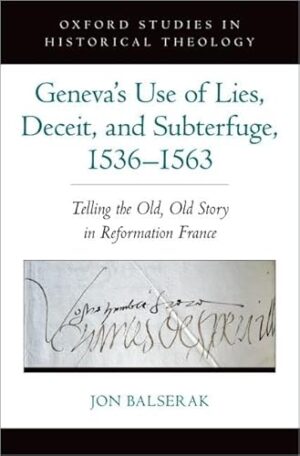 Geneva's Use of Lies, Deceit, and Subterfuge, 1536-1563: Telling the Old, Old Story in Reformation France (Oxford Studies in Historical Theology)