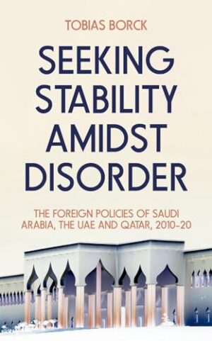 Seeking Stability Amidst Disorder: The Foreign Policies of Saudi Arabia, the UAE and Qatar, 2010?20