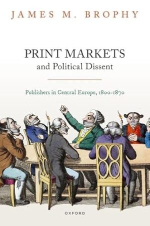 Print Markets and Political Dissent in Central Europe: Publishers in Central Europe, 1800-1870 (Oxford Studies in Modern European History)