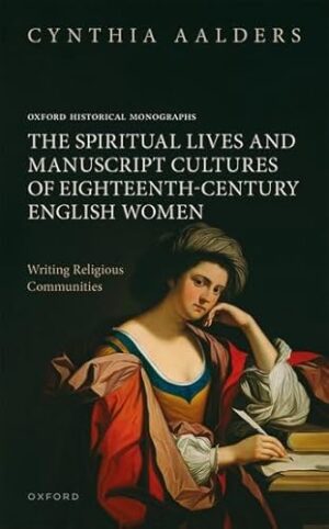 The Spiritual Lives and Manuscript Cultures of Eighteenth-Century English Women: Writing Religious Communities (Oxford Historical Monographs)