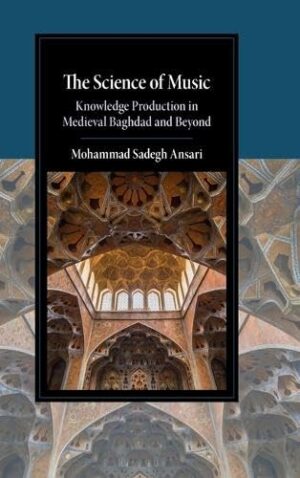The Science of Music: Knowledge Production in Medieval Baghdad and Beyond (Cambridge Studies in Islamic Civilization)