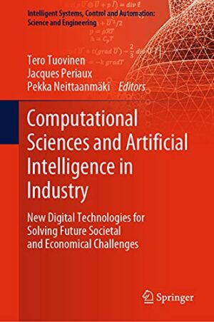 Computational Sciences and Artificial Intelligence in Industry: New Digital Technologies for Solving Future Societal and Economical Challenges ... and Automation: Science and Engineering, 76)