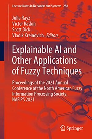 Explainable AI and Other Applications of Fuzzy Techniques: Proceedings of the 2021 Annual Conference of the North American Fuzzy Information ... (Lecture Notes in Networks and Systems, 258)