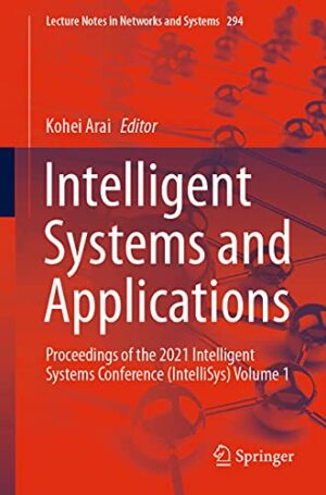 Intelligent Systems and Applications: Proceedings of the 2021 Intelligent Systems Conference (IntelliSys) Volume 1 (Lecture Notes in Networks and Systems, 294)