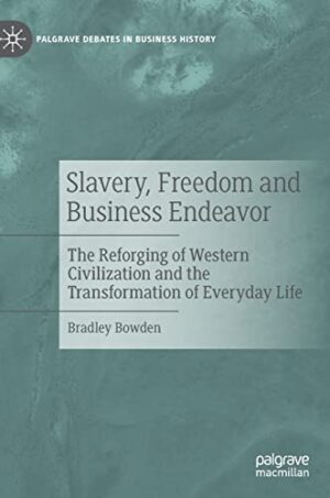 Slavery, Freedom and Business Endeavor: The Reforging of Western Civilization and the Transformation of Everyday Life (Palgrave Debates in Business History)