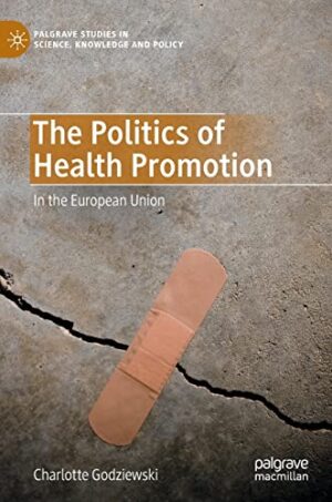 The Politics of Health Promotion: In the European Union (Palgrave Studies in Science, Knowledge and Policy)
