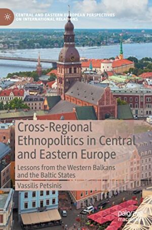 Cross-Regional Ethnopolitics in Central and Eastern Europe: Lessons from the Western Balkans and the Baltic States (Central and Eastern European Perspectives on International Relations)