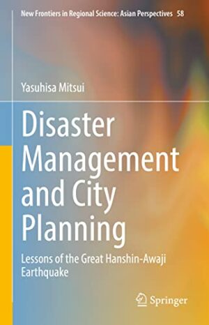 Disaster Management and City Planning: Lessons of the Great Hanshin-Awaji Earthquake (New Frontiers in Regional Science: Asian Perspectives, 58)