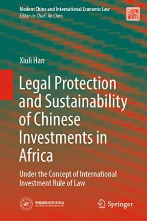 Legal Protection and Sustainability of Chinese Investments in Africa: Under the Concept of International Investment Rule of Law (Modern China and International Economic Law)