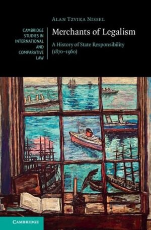 Merchants of Legalism: A History of State Responsibility (1870–1960) (Cambridge Studies in International and Comparative Law, Series Number 190)