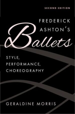 Frederick Ashton's Ballets: Style, Performance, Choreography, Second Edition