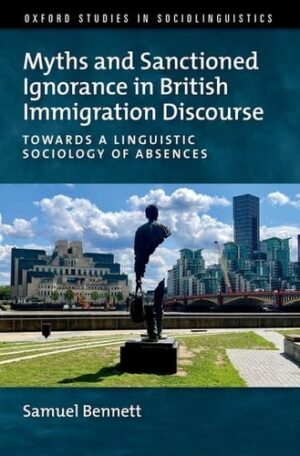 Myths and Sanctioned Ignorance in British Immigration Discourse: Towards a Linguistic Sociology of Absences (Oxford Studies in Sociolinguistics)