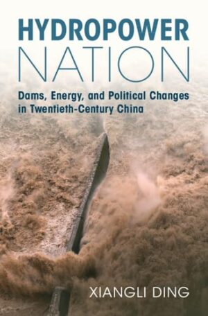 Hydropower Nation: Dams, Energy, and Political Changes in Twentieth-Century China (Studies in Environment and History)