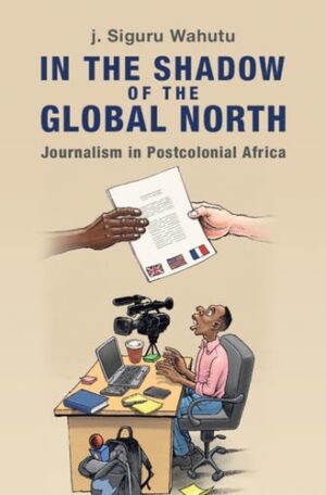 In the Shadow of the Global North: Journalism in Postcolonial Africa (Communication, Society and Politics)