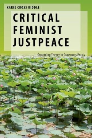 Critical Feminist Justpeace: Grounding Theory in Grassroots Praxis (Oxford Studies in Gender and International Relations)