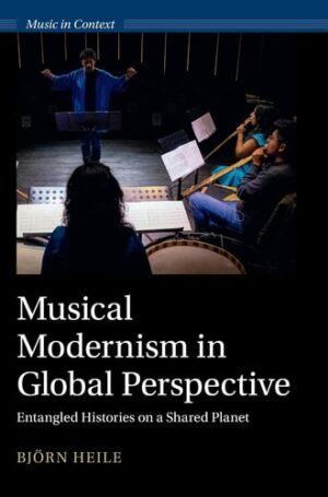 Musical Modernism in Global Perspective: Entangled Histories on a Shared Planet (Music in Context)