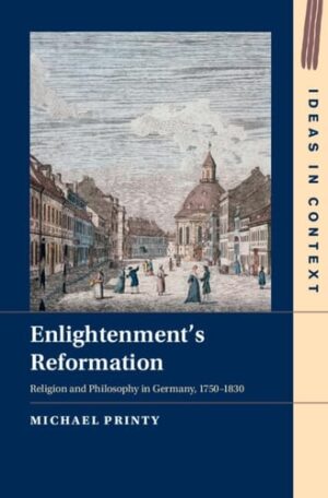 Enlightenment's Reformation: Religion and Philosophy in Germany, 1750–1830 (Ideas in Context, Series Number 152)