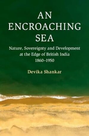 An Encroaching Sea: Nature, Sovereignty and Development at the Edge of British India 1860–1950 (Cambridge Oceanic Histories)