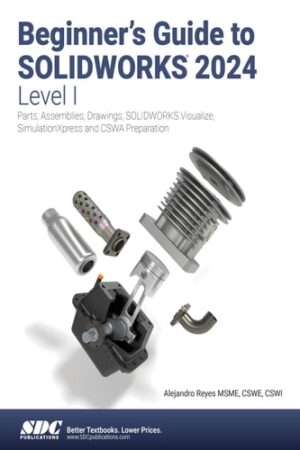 Beginner's Guide to SOLIDWORKS 2024 - Level I: Parts, Assemblies, Drawings, SOLIDWORKS Visualize and SimulationXpress