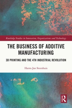 The Business of Additive Manufacturing (Routledge Studies in Innovation, Organizations and Technology)