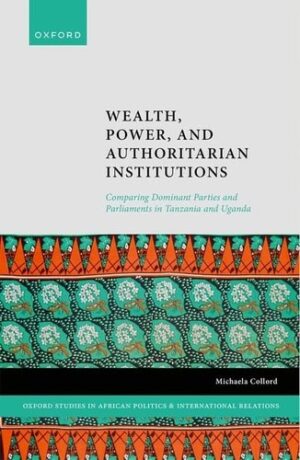 Wealth, Power, and Authoritarian Institutions: Comparing Dominant Parties and Parliaments in Tanzania and Uganda (Oxford Studies in African Politics and International Relations)