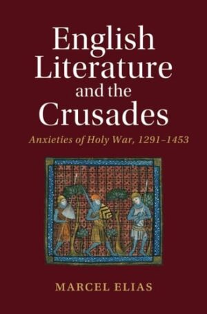 English Literature and the Crusades: Anxieties of Holy War, 1291–1453 (Cambridge Studies in Medieval Literature)