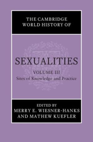 The Cambridge World History of Sexualities: Volume 3, Sites of Knowledge and Practice