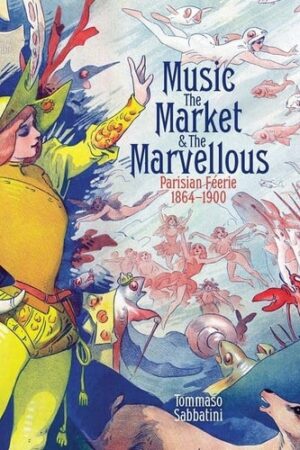 Music, the Market, and the Marvellous: Parisian Féerie, 1864-1900 (British Academy Monographs)