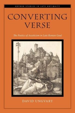 Converting Verse: The Poetics of Asceticism in Late Roman Gaul (Oxford Studies in Late Antiquity)