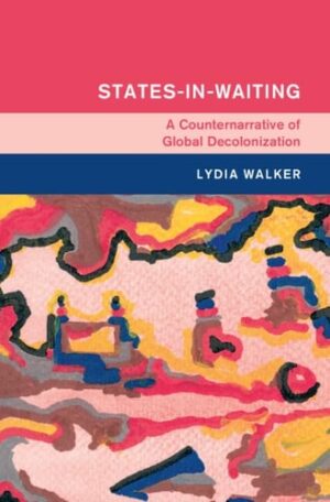 States-in-Waiting: A Counternarrative of Global Decolonization (Global and International History)