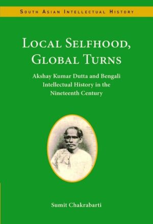 Local Selfhood, Global Turns: Akshay Kumar Dutta and Bengali Intellectual History in the Nineteenth Century (South Asian Intellectual History)