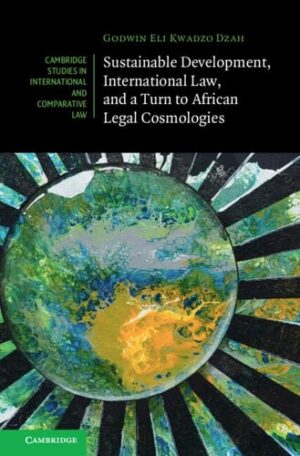 Sustainable Development, International Law, and a Turn to African Legal Cosmologies (Cambridge Studies in International and Comparative Law, Series Number 185)