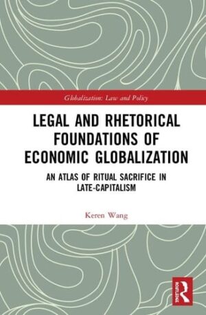 Legal And Rhetorical Foundations Of Economic Globalization An Atlas Of Ritual Sacrifice In Late Capitalism Globalization Law And Policy