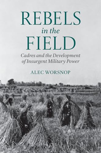 Rebels in the Field Cadres and the Development of Insurgent Military Power