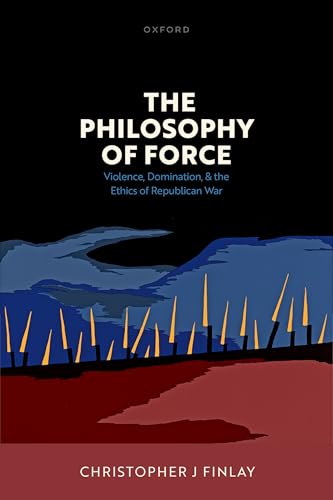 The Philosophy of Force Violence, Domination, and the Ethics of Republican War