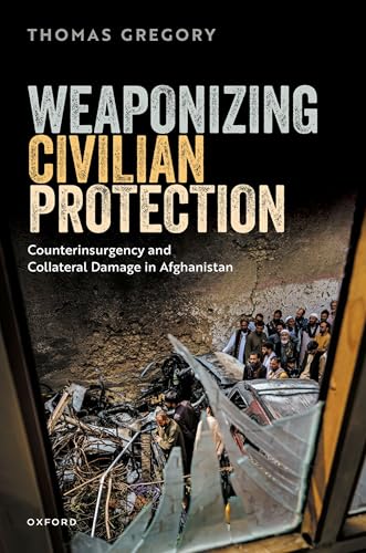 Weaponizing Civilian Protection Counterinsurgency and Collateral Damage in Afghanistan