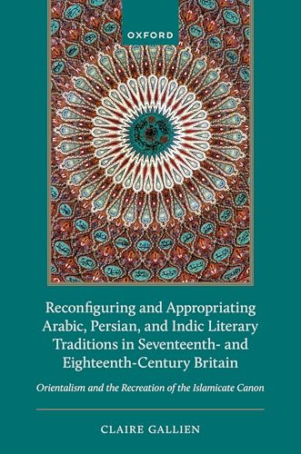 Reconfiguring and Appropriating Arabic, Persian, and Indic Literary Traditions in Seventeenth- and Eighteenth-Century Britain Orientalism and the Recreation of the Islamicate Canon