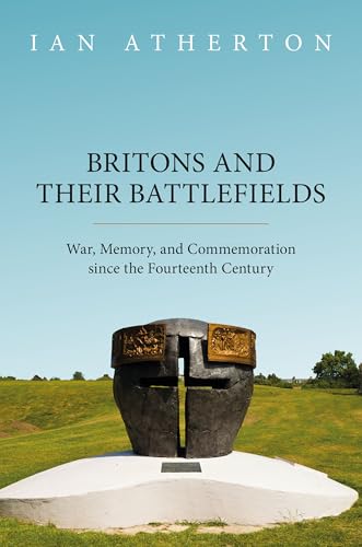 Britons and Their Battlefields War, Memory, and Commemoration Since the Fourteenth Century