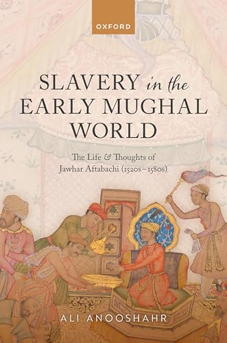 Slavery in the Early Mughal World The Life and Thoughts of Jawhar Aftabachi (1520s-1580s)