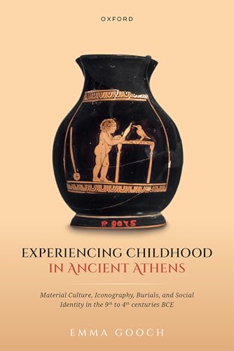 Experiencing Childhood in Ancient Athens Material Culture, Iconography, Burials, and Social Identity in the 9th to 4th Centuries BCE