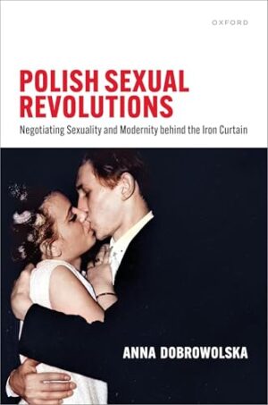 Polish Sexual Revolutions Negotiating Sexuality and Modernity Behind the Iron Curtain