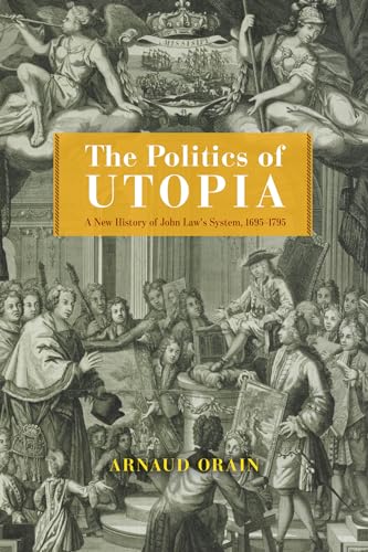 The Politics of Utopia A New History of John Law's System, 1695–1795