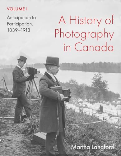 A History of Photography in Canada, Volume 1 Anticipation to Participation, 1839-1918